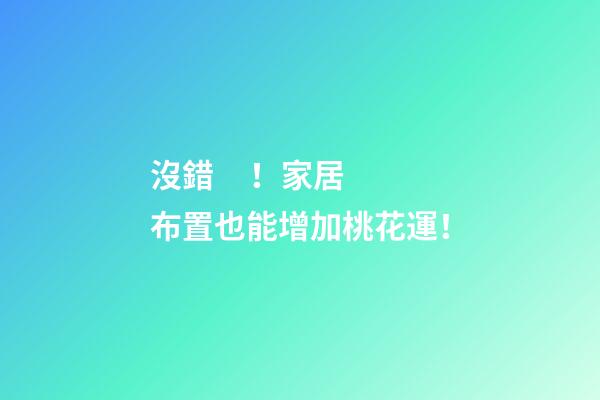 沒錯！家居布置也能增加桃花運！